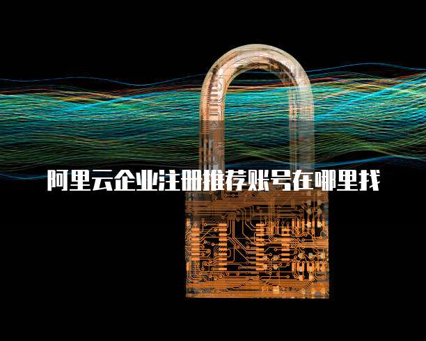 阿里云企业注册推荐账号在哪里找