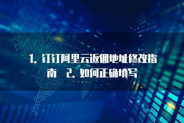 1. 钉钉阿里云返佣地址修改指南 2. 如何正确填写
