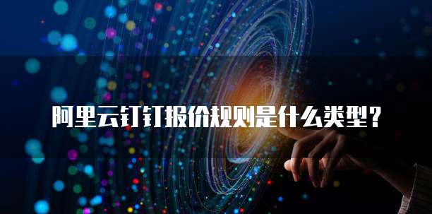 阿里云钉钉报价规则是什么类型?