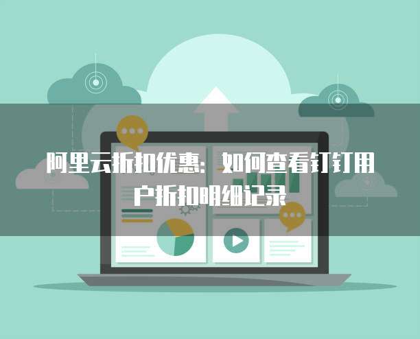 阿里云折扣优惠:如何查看钉钉用户折扣明细记录