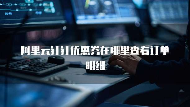 阿里云钉钉优惠券在哪里查看订单明细