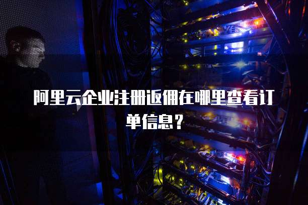 阿里云企业注册返佣在哪里查看订单信息?