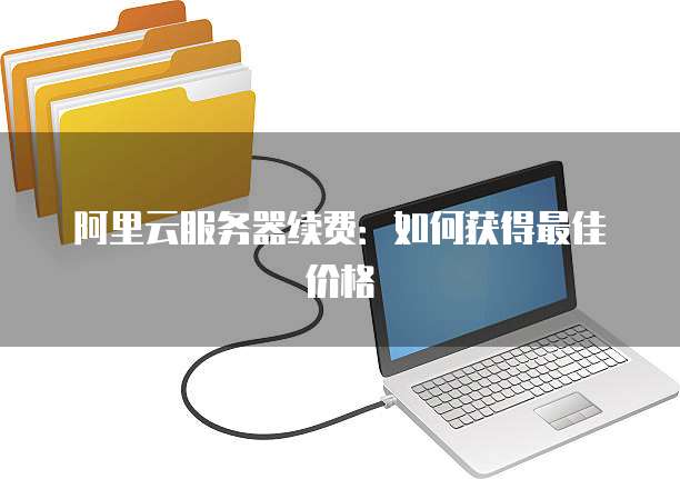 阿里云服务器续费:如何获得最佳价格