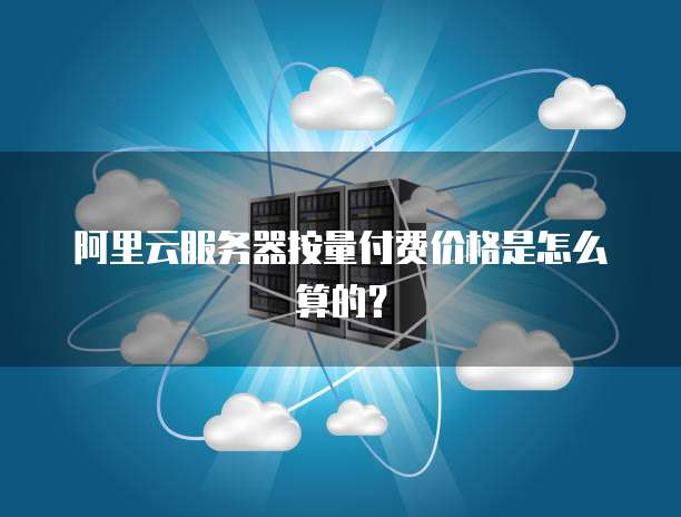 阿里云服务器按量付费价格是怎么算的?