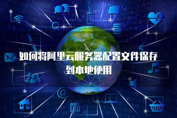 如何将阿里云服务器配置文件保存到本地使用