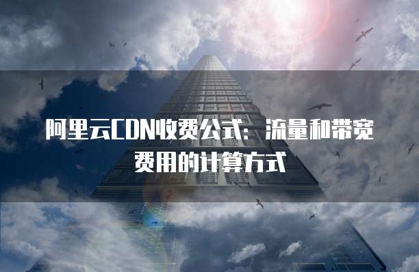 阿里云CDN收费公式：流量和带宽费用的计算方式