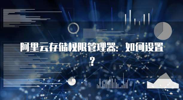 阿里云存储权限管理器:如何设置?