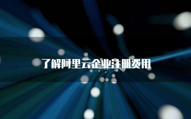 了解阿里云企业注册费用