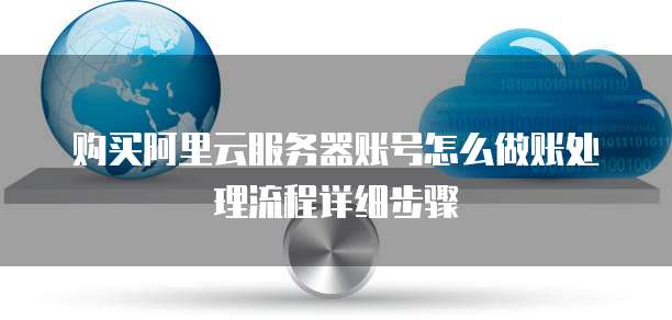 购买阿里云服务器账号怎么做账处理流程详细步骤