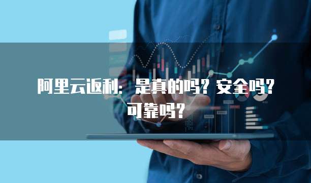 阿里云返利:是真的吗?安全吗?可靠吗?