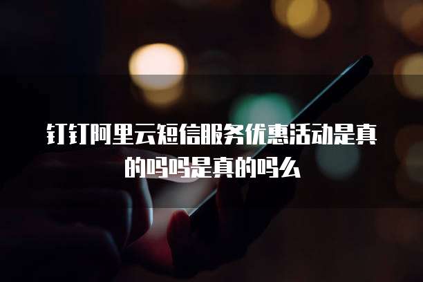 钉钉阿里云短信服务优惠活动是真的吗吗是真的吗么