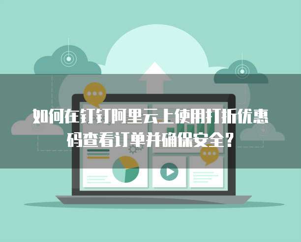 如何在钉钉阿里云上使用打折优惠码查看订单并确保安全?