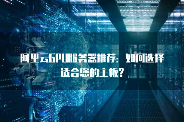 阿里云GPU服务器推荐:如何选择适合您的主板?