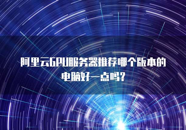 阿里云GPU服务器推荐哪个版本的电脑好一点吗？