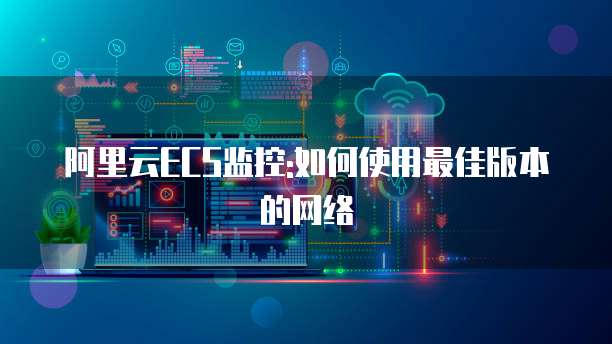 阿里云ECS监控:如何使用最佳版本的网络