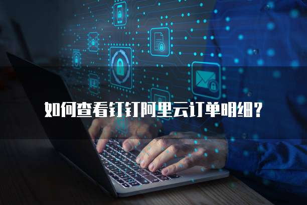 如何查看钉钉阿里云订单明细？