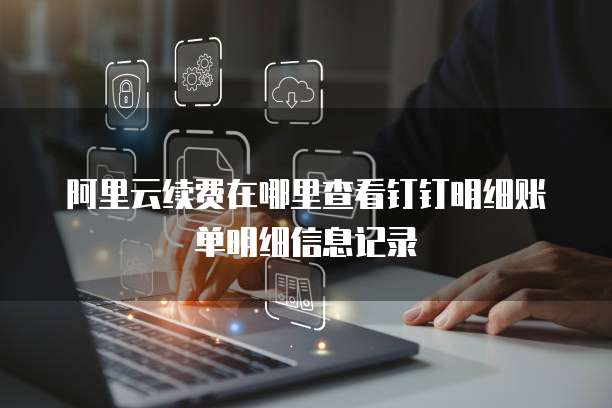 阿里云续费在哪里查看钉钉明细账单明细信息记录