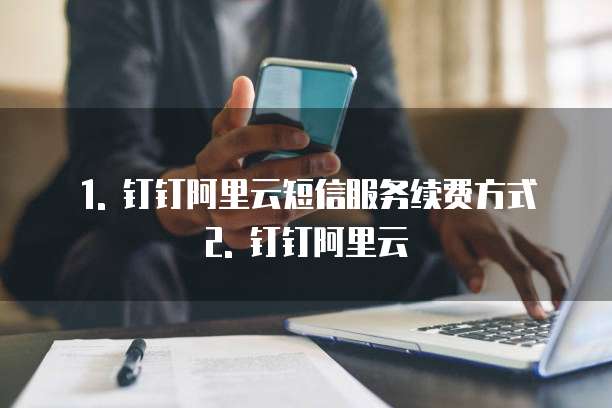 1. 钉钉阿里云短信服务续费方式 2. 钉钉阿里云