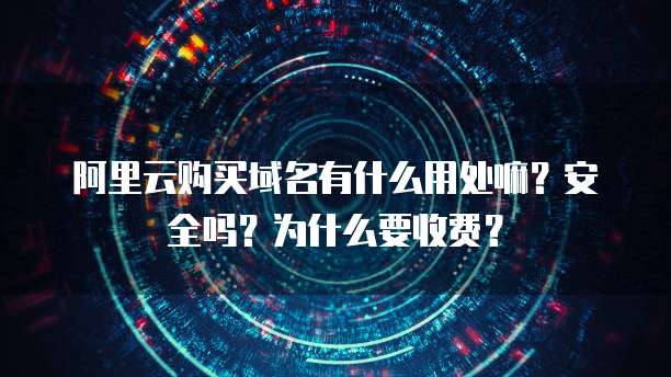 阿里云购买域名有什么用处嘛？安全吗？为什么要收费？