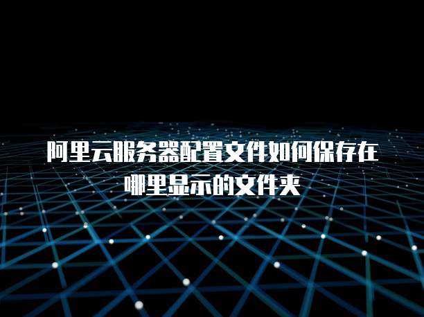 阿里云服务器配置文件如何保存在哪里显示的文件夹