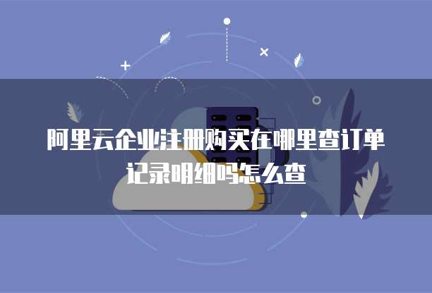 阿里云企业注册购买在哪里查订单记录明细吗怎么查