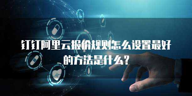 钉钉阿里云报价规则怎么设置最好的方法是什么?