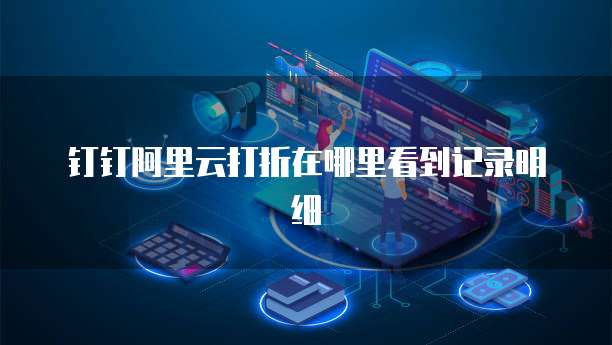 钉钉阿里云打折在哪里看到记录明细