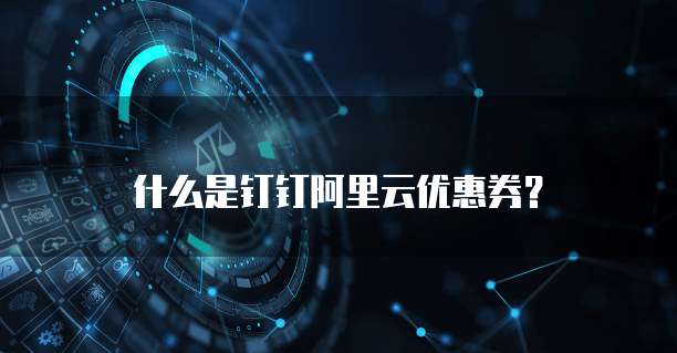 什么是钉钉阿里云优惠券?