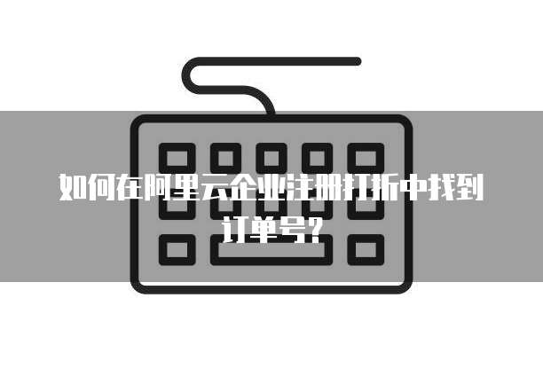如何在阿里云企业注册打折中找到订单号?