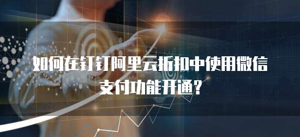 如何在钉钉阿里云折扣中使用微信支付功能开通?