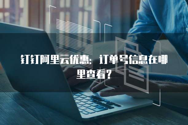 钉钉阿里云优惠:订单号信息在哪里查看?