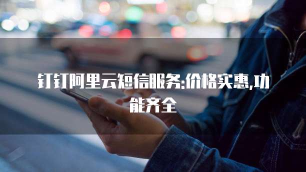 钉钉阿里云短信服务:价格实惠,功能齐全