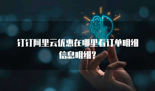 钉钉阿里云优惠在哪里看订单明细信息明细?