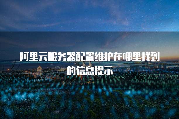 阿里云服务器配置维护在哪里找到的信息提示