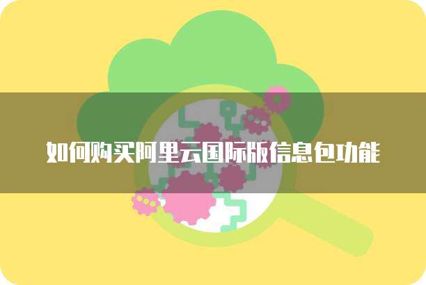 如何购买阿里云国际版信息包功能