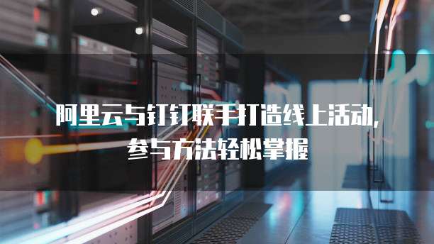 阿里云与钉钉联手打造线上活动，参与方法轻松掌握