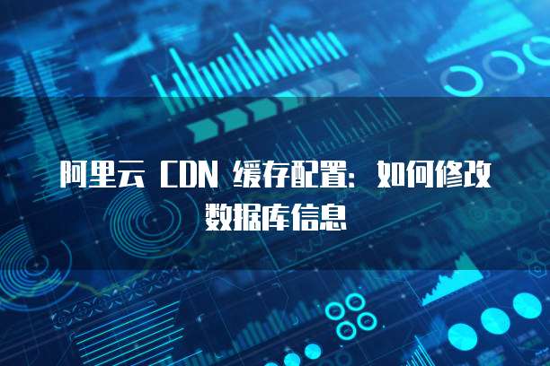阿里云 CDN 缓存配置:如何修改数据库信息