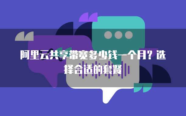 阿里云共享带宽多少钱一个月?选择合适的套餐