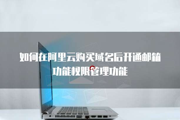 如何在阿里云购买域名后开通邮箱功能权限管理功能