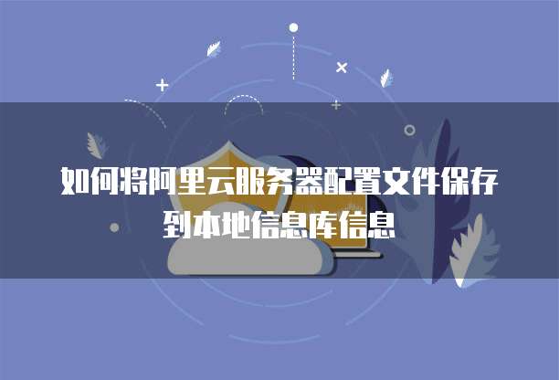 如何将阿里云服务器配置文件保存到本地信息库信息