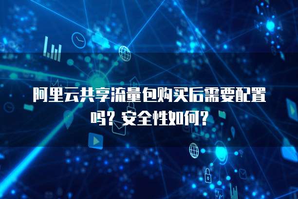 阿里云共享流量包购买后需要配置吗?安全性如何?