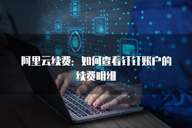 阿里云续费：如何查看钉钉账户的续费明细