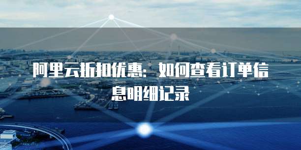 阿里云折扣优惠:如何查看订单信息明细记录
