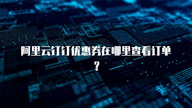 阿里云钉钉优惠券在哪里查看订单?