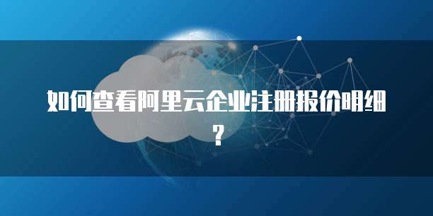 如何查看阿里云企业注册报价明细?