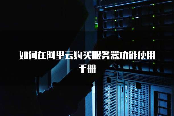 如何在阿里云购买服务器功能使用手册