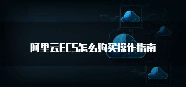 阿里云ECS怎么购买操作指南