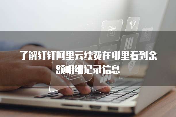了解钉钉阿里云续费在哪里看到余额明细记录信息