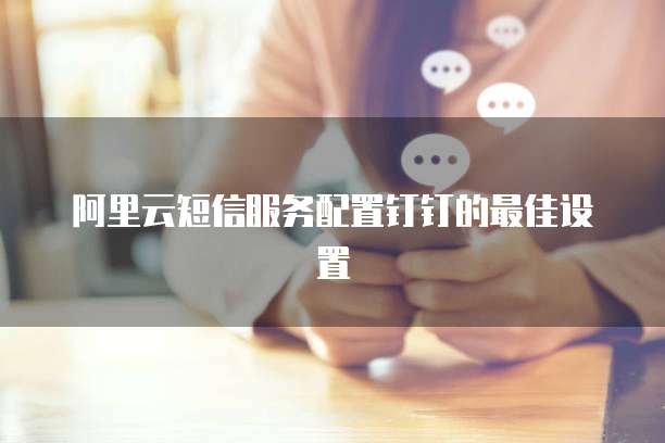 阿里云短信服务配置钉钉的最佳设置
