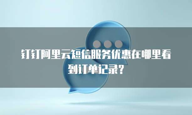 钉钉阿里云短信服务优惠在哪里看到订单记录?